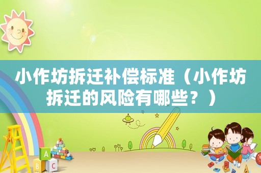 小作坊拆遷補(bǔ)償標(biāo)準(zhǔn)（小作坊拆遷的風(fēng)險(xiǎn)有哪些？）