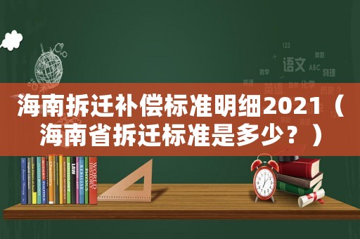 海南拆遷補(bǔ)償標(biāo)準(zhǔn)明細(xì)2021（海南省拆遷標(biāo)準(zhǔn)是多少？）