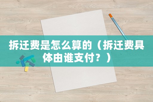 拆遷費(fèi)是怎么算的（拆遷費(fèi)具體由誰(shuí)支付？）
