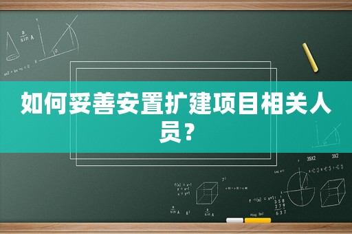如何妥善安置擴(kuò)建項(xiàng)目相關(guān)人員？