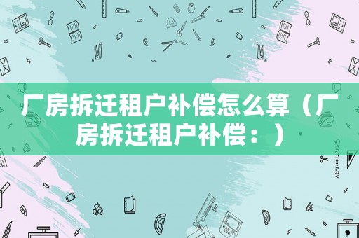 廠房拆遷租戶補償怎么算（廠房拆遷租戶補償：）