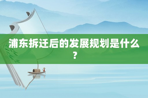 浦東拆遷后的發(fā)展規(guī)劃是什么？