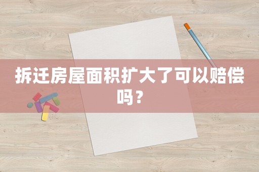 拆遷房屋面積擴(kuò)大了可以賠償嗎？