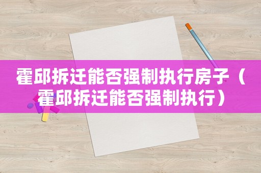 霍邱拆遷能否強制執(zhí)行房子（霍邱拆遷能否強制執(zhí)行）