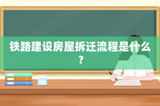 鐵路建設(shè)房屋拆遷流程是什么？