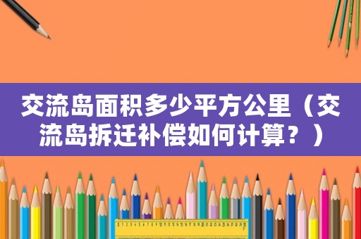 交流島面積多少平方公里（交流島拆遷補(bǔ)償如何計(jì)算？）