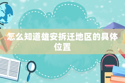 怎么知道雄安拆遷地區(qū)的具體位置