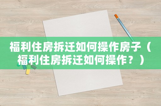 福利住房拆遷如何操作房子（福利住房拆遷如何操作？）