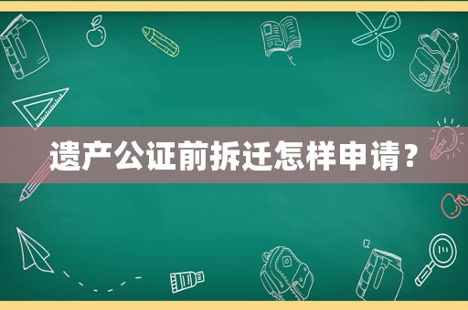 遺產(chǎn)公證前拆遷怎樣申請？