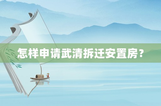 怎樣申請武清拆遷安置房？