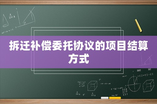 拆遷補(bǔ)償委托協(xié)議的項(xiàng)目結(jié)算方式