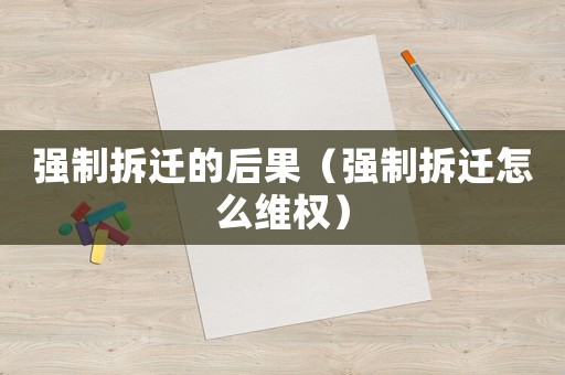 強(qiáng)制拆遷的后果（強(qiáng)制拆遷怎么維權(quán)）