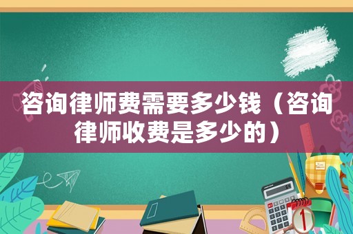 咨詢律師費(fèi)需要多少錢（咨詢律師收費(fèi)是多少的）