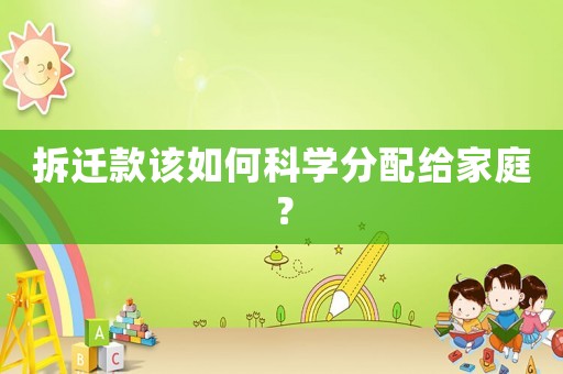 拆遷款該如何科學(xué)分配給家庭？