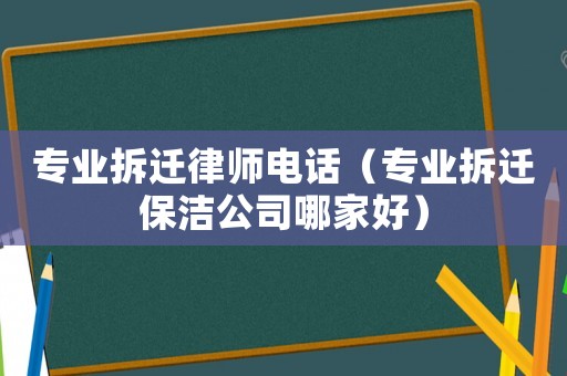 專業(yè)拆遷律師電話（專業(yè)拆遷保潔公司哪家好）