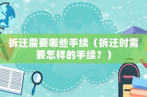 拆遷需要哪些手續(xù)（拆遷時(shí)需要怎樣的手續(xù)？）