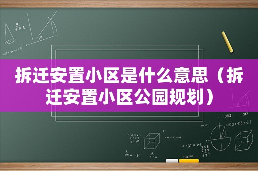 拆遷安置小區(qū)是什么意思（拆遷安置小區(qū)公園規(guī)劃）