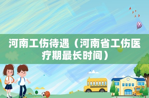 河南工傷待遇（河南省工傷醫(yī)療期最長時間）
