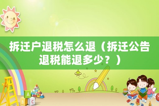 拆遷戶退稅怎么退（拆遷公告退稅能退多少？）