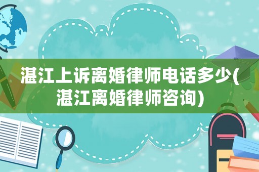 湛江上訴離婚律師電話多少(湛江離婚律師咨詢)