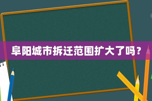 阜陽城市拆遷范圍擴(kuò)大了嗎？