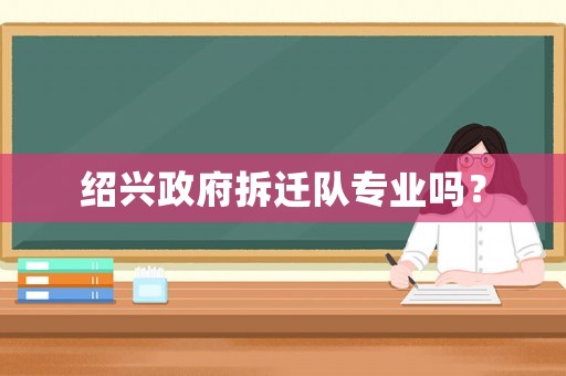 紹興政府拆遷隊專業(yè)嗎？