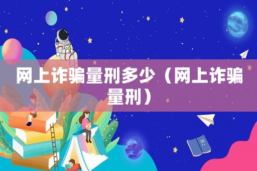 網(wǎng)上詐騙量刑多少（網(wǎng)上詐騙量刑）
