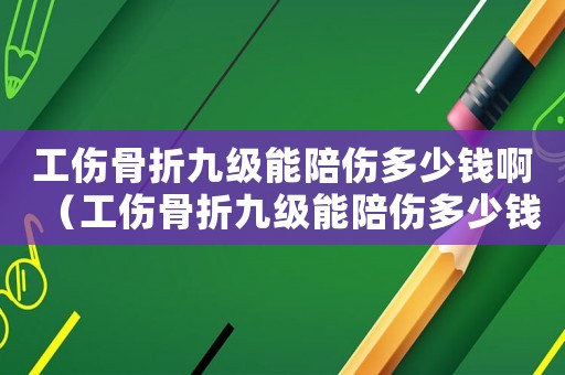 工傷骨折九級(jí)能陪傷多少錢啊（工傷骨折九級(jí)能陪傷多少錢）
