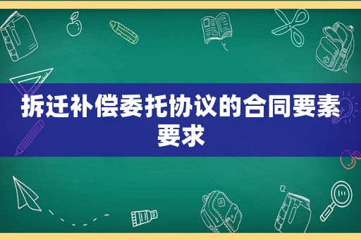 拆遷補(bǔ)償委托協(xié)議的合同要素要求