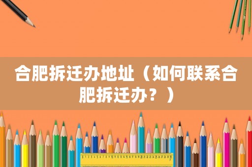 合肥拆遷辦地址（如何聯(lián)系合肥拆遷辦？）