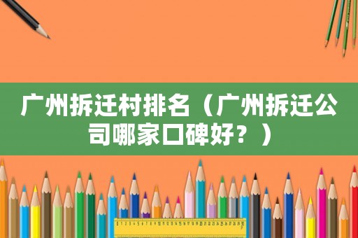 廣州拆遷村排名（廣州拆遷公司哪家口碑好？）