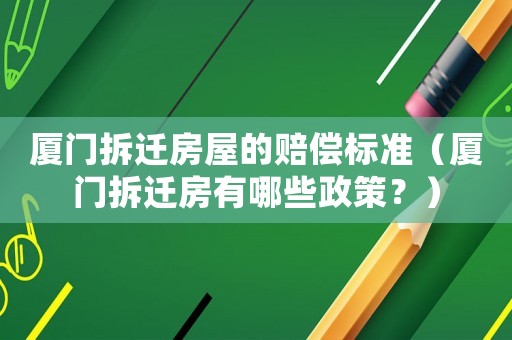廈門拆遷房屋的賠償標(biāo)準(zhǔn)（廈門拆遷房有哪些政策？）