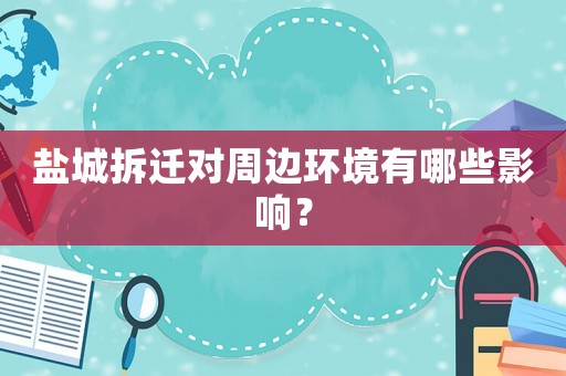 鹽城拆遷對周邊環(huán)境有哪些影響？