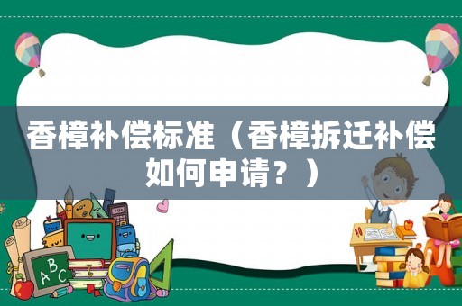 香樟補(bǔ)償標(biāo)準(zhǔn)（香樟拆遷補(bǔ)償如何申請(qǐng)？）