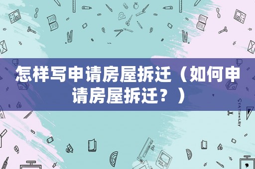 怎樣寫(xiě)申請(qǐng)房屋拆遷（如何申請(qǐng)房屋拆遷？）