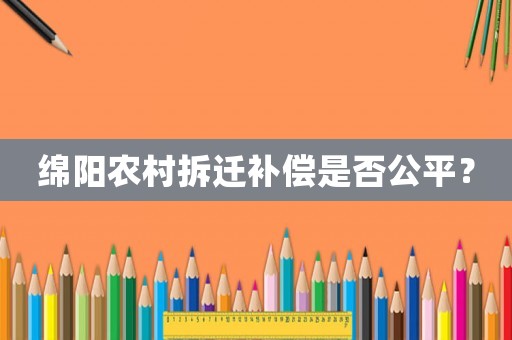 綿陽農(nóng)村拆遷補償是否公平？