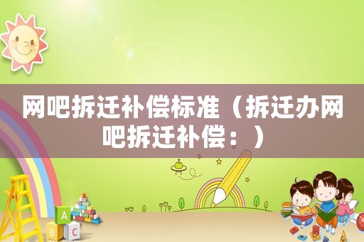 網(wǎng)吧拆遷補(bǔ)償標(biāo)準(zhǔn)（拆遷辦網(wǎng)吧拆遷補(bǔ)償：）