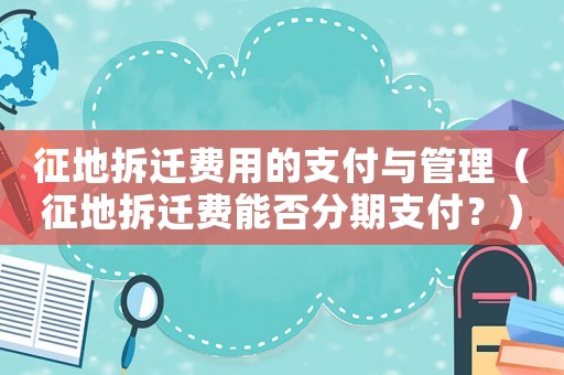 征地拆遷費(fèi)用的支付與管理（征地拆遷費(fèi)能否分期支付？）