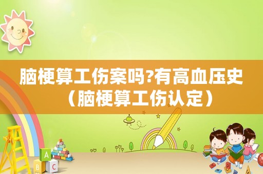 腦梗算工傷案嗎?有高血壓史（腦梗算工傷認(rèn)定）