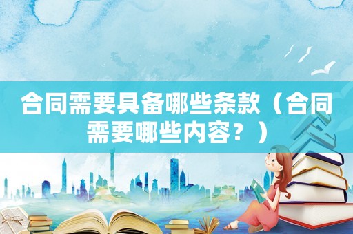 合同需要具備哪些條款（合同需要哪些內(nèi)容？）