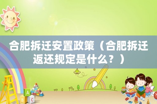 合肥拆遷安置政策（合肥拆遷返還規(guī)定是什么？）
