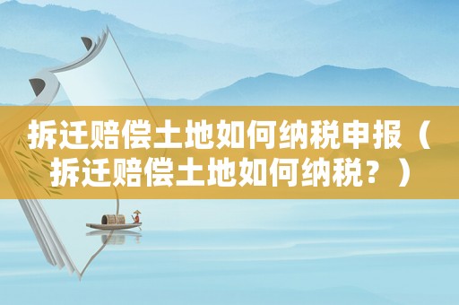 拆遷賠償土地如何納稅申報(bào)（拆遷賠償土地如何納稅？）