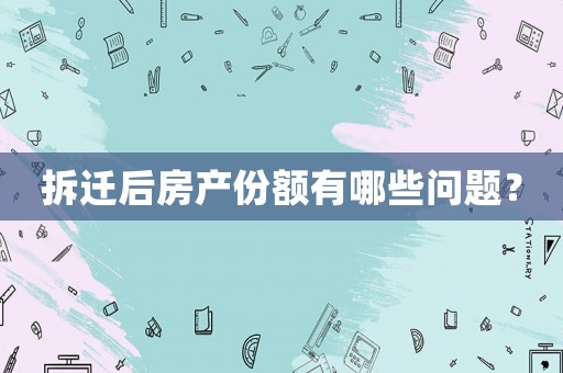 拆遷后房產(chǎn)份額有哪些問(wèn)題？