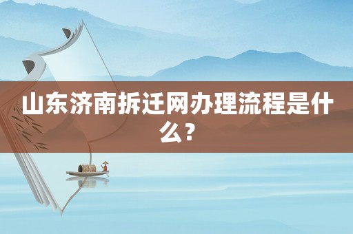 山東濟(jì)南拆遷網(wǎng)辦理流程是什么？