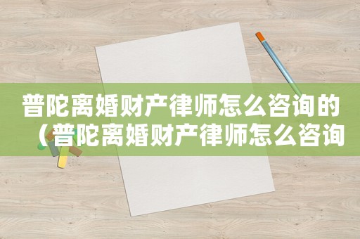 普陀離婚財產律師怎么咨詢的（普陀離婚財產律師怎么咨詢）