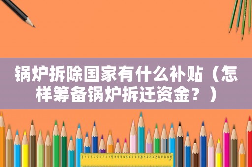 鍋爐拆除國家有什么補(bǔ)貼（怎樣籌備鍋爐拆遷資金？）