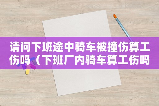 請問下班途中騎車被撞傷算工傷嗎（下班廠內(nèi)騎車算工傷嗎）