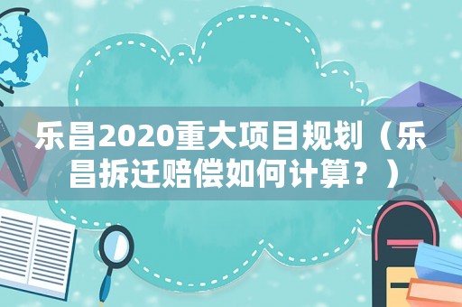 樂昌2020重大項(xiàng)目規(guī)劃（樂昌拆遷賠償如何計(jì)算？）