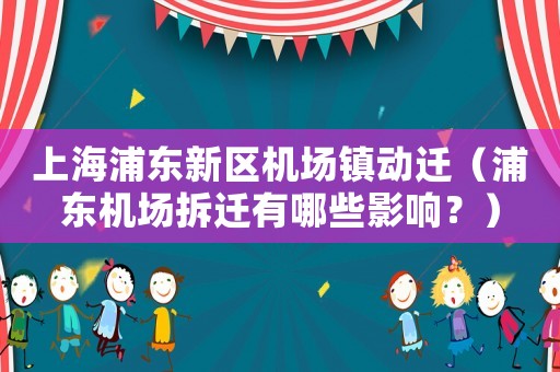 上海浦東新區(qū)機(jī)場(chǎng)鎮(zhèn)動(dòng)遷（浦東機(jī)場(chǎng)拆遷有哪些影響？）