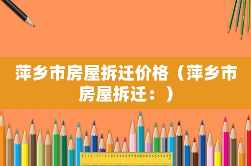 萍鄉(xiāng)市房屋拆遷價格（萍鄉(xiāng)市房屋拆遷：）